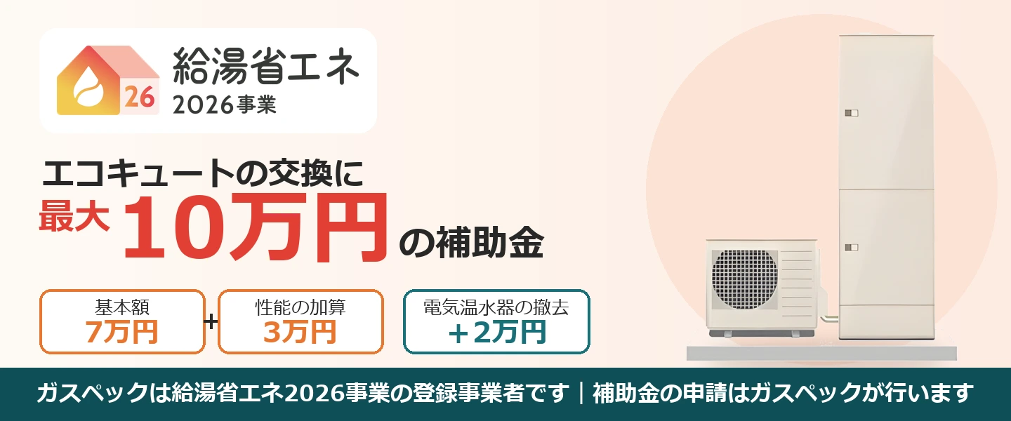 給湯省エネ2026事業 エコキュートの交換に最大10万円の補助金（基本額7万円＋性能加算3万円、電気温水器の撤去で＋2万円）。ガスペックは給湯省エネ2026事業の登録事業者です