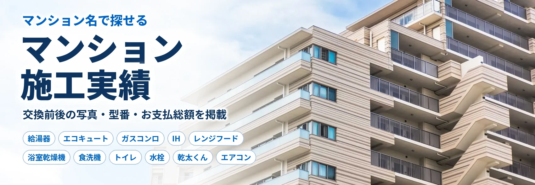 マンション施工実績|マンション名で探せる、交換前後の写真・型番・お支払総額(給湯器・エコキュート・ガスコンロ・IH・レンジフード・浴室乾燥機・食洗機・トイレ・水栓・乾太くん・エアコン)